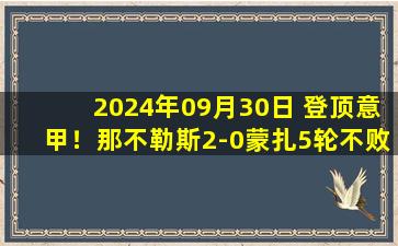 2024年09月30日 登顶意甲！那不勒斯2-0蒙扎5轮不败 麦克托米奈助攻K77破门